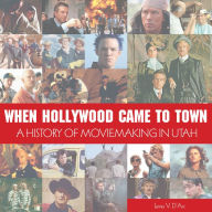 Title: When Hollywood Came to Town: A History of Movie Making in Utah, Author: James V. D'Arc