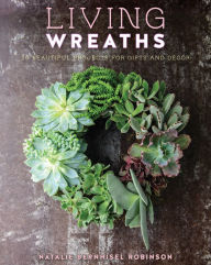 Title: Living Wreaths: 20 Beautiful Projects for Gift and Decor, Author: Natalie Bernhisel Robinson