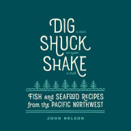 Title: Dig, Shuck, Shake: Fish & Seafood Recipes from the Pacific Northwest, Author: John Nelson