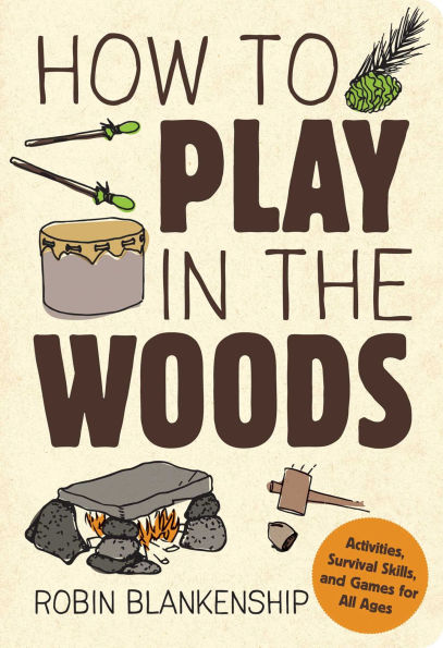 How to Play the Woods: Activities, Survival Skills, and Games for All Ages