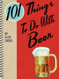Title: 101 Things to Do With Beer, Author: Eliza Cross