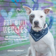 Title: Pit Bull Heroes: 49 Underdogs with Resilience and Heart, Author: Greg Murray