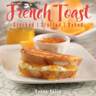 Title: French Toast: Stacked, Stuffed, Baked, Author: Donna Kelly