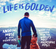 Title: Life Is Golden: What I've Learned from the World's Most Adventurous Dogs, Author: Andrew Muse