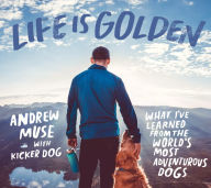 Title: Life Is Golden: What I've Learned from the World's Most Adventurous Dogs, Author: Andrew Muse