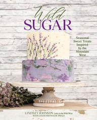 Title: Wild Sugar: Seasonal Sweet Treats Inspired by the Mountain West, Author: Lindsey Johnson