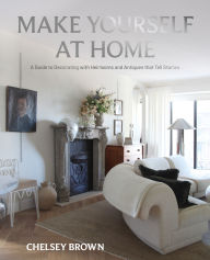 Title: Make Yourself at Home: A Guide to Decorating with Heirlooms and Antiques that Tell Stories, Author: Chelsey Brown
