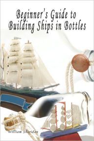 Title: Beginner's Guide To Building Ships In Bottles, Author: William Sheridan