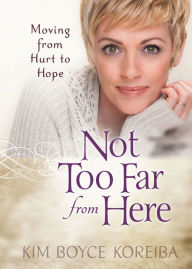 Title: Not Too Far From Here: Moving from Hurt to Hope, Author: Kim Boyce Koreiba