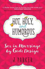 Title: Hot, Holy, and Humorous: Sex in Marriage by God's Design, Author: J. Parker