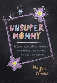 Title: UnsuperMommy: Release Expectations, Embrace Imperfection, and Connect to God's Superpower, Author: Maggie Combs