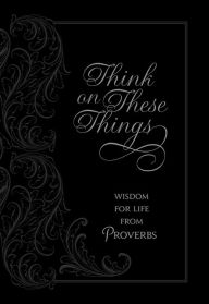 Title: Think on These Things: Wisdom for Life from Proverbs, Author: Ray Comfort