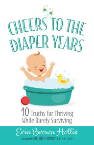 Title: Cheers to the Diaper Years: 10 Truths for Thriving While Barely Surviving, Author: Erin Brown Hollis