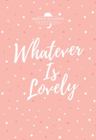 Title: Whatever Is Lovely: Morning & Evening Devotional, Author: BroadStreet Publishing Group LLC