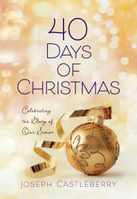 Title: 40 Days of Christmas: Celebrating the Glory of Our Savior, Author: Joseph Castleberry