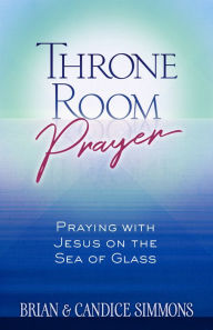 Title: Throne Room Prayer: Praying with Jesus on the Sea of Glass, Author: Brian Simmons