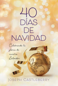 Title: 40 Días de Navidad: Celebremos la gloria de nuestro Salvador, Author: Joseph Castleberry ED.D.