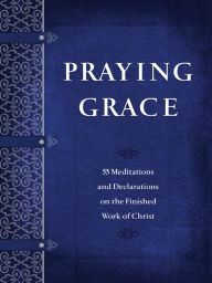 Title: Praying Grace: 55 Meditations and Declarations on the Finished Work of Christ, Author: David A. Holland