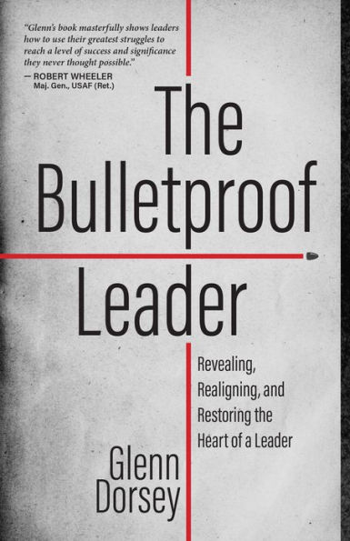 the Bulletproof Leader: Revealing, Realigning, and Restoring Heart of a Leader