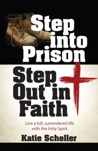 Title: Step into Prison, Step Out in Faith: Live a Full, Surrendered Life with the Holy Spirit, Author: Katie Scheller