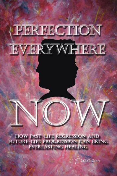 Perfection Everywhere Now: How Past-Life Regression and Future-Life Progession Can Bring Everlasting Healing