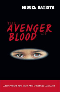 Title: The Avenger of Blood: A Plot Where Real Facts and Evidences Face Faith, Author: Miguel Batista