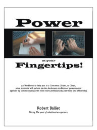 Title: Power at Your Fingertips: A Workbook to help you as a Consumer, Citizen, or Client, solving problems with private parties, businesses, creditors or governmental agencies by communicating with them more professionally, assertively and effectively, Author: Robert Balliet