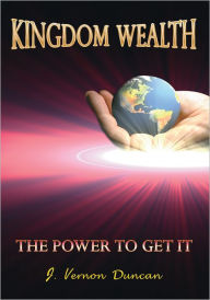 Title: Kingdom Wealth: The Power to Get It, Author: J. Vernon Duncan