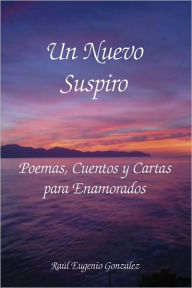 Title: Un Nuevo Suspiro: Poemas, Cuentos y Cartas Para Enamorados, Author: Raul Eugenio Gonzalez