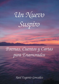 Title: Un Nuevo Suspiro: Poemas, Cuentos y Cartas para Enamorados, Author: Raul Eugenio Gonzalez