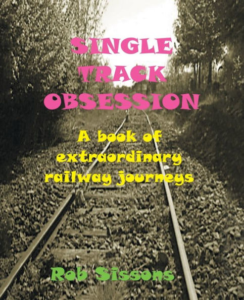 Single Track Obsession: A Book of Extraordinary Railway Journeys