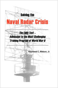 Title: Solving the Naval Radar Crisis: The Eddy Test - Admission to the Most Unusual Training Program of World War II, Author: Raymond C Watson Jr