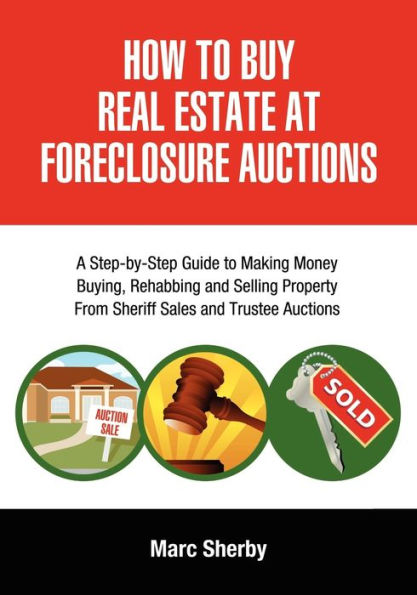 How to Buy Real Estate at Foreclosure Auctions: A Step-By-Step Guide to Making Money Buying, Rehabbing and Selling Property from Sheriff Sales and Tru