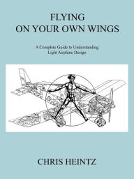 Title: Flying on Your Own Wings: A Complete Guide to Understanding Light Airplane Design, Author: Heintz Chris Heintz