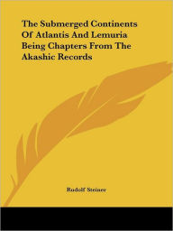 Title: The Submerged Continents Of Atlantis And Lemuria Being Chapters From The Akashic Records, Author: Rudolf Steiner