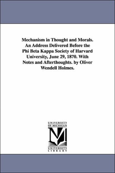Mechanism in Thought and Morals. An Address Delivered Before the Phi Beta Kappa Society of Harvard University, June 29, 1870. With Notes and Afterthoughts. by Oliver Wendell Holmes.