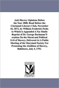 Title: Anti-Slavery Opinions Before the Year 1800; Read Before the Cincinnati Literary Club, November 16, 1872, by William Frederick Poole. to Which is Appended A Fac Simile Reprint of Dr. George Buchanan'S oration On the Moral and Political Evil of Slavery, Del, Author: William Frederick Poole