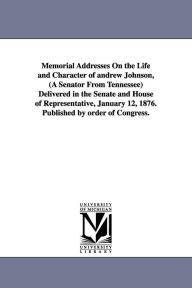 Title: Memorial Addresses On the Life and Character of andrew Johnson, (A Senator From Tennessee) Delivered in the Senate and House of Representative, January 12, 1876. Published by order of Congress., Author: 1st Sessio United States 44th Congress