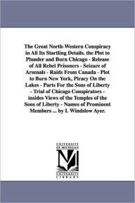 Title: The Great North-Western Conspiracy in All Its Startling Details. the Plot to Plunder and Burn Chicago - Release of All Rebel Prisoners - Seizure of Arsenals - Raids From Canada - Plot to Burn New York, Piracy On the Lakes - Parts For the Sons of Liberty -, Author: I Winslow Ayer