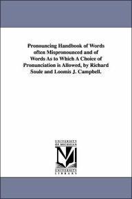 Title: Pronouncing Handbook of Words often Mispronounced and of Words As to Which A Choice of Pronunciation is Allowed, by Richard Soule and Loomis J. Campbell., Author: Richard Soule