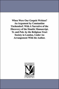 Title: When Were Our Gospels Written? An Argument by Constantine Tischendorf. With A Narrative of the Discovery of the Sinaitic Manuscript. Tr. and Pub. by the Religious Tract Society in London, Under An Arrangement With the Author., Author: Constantin Von Tischendorf