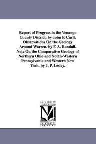 Title: Report of Progress in the Venango County District. by John F. Carll. Observations On the Geology Around Warren. by F. A. Randall. Note On the Comparative Geology of Northern Ohio and North-Western Pennsylvania and Western New York. by J. P. Lesley., Author: John Franklin Carll