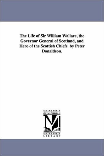 The Life of Sir William Wallace, the Governor General of Scotland, and Hero of the Scottish Chiefs. by Peter Donaldson.