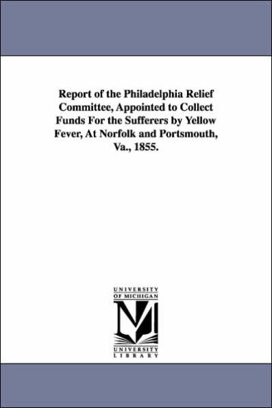 Report of the Philadelphia Relief Committee, Appointed to Collect Funds For the Sufferers by Yellow Fever, At Norfolk and Portsmouth, Va., 1855.
