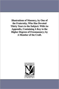 Title: Illustrations of Masonry, by One of the Fraternity, Who Has Devoted Thirty Years to the Subject: With An Appendix, Containing A Key to the Higher Degrees of Freemasonry; by A Member of the Craft., Author: William Morgan M.D.