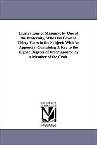 Illustrations of Masonry, by One of the Fraternity, Who Has Devoted Thirty Years to the Subject: With An Appendix, Containing A Key to the Higher Degrees of Freemasonry; by A Member of the Craft.