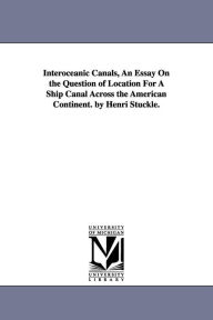 Title: Interoceanic Canals, An Essay On the Question of Location For A Ship Canal Across the American Continent. by Henri Stuckle., Author: Henri Stucklï