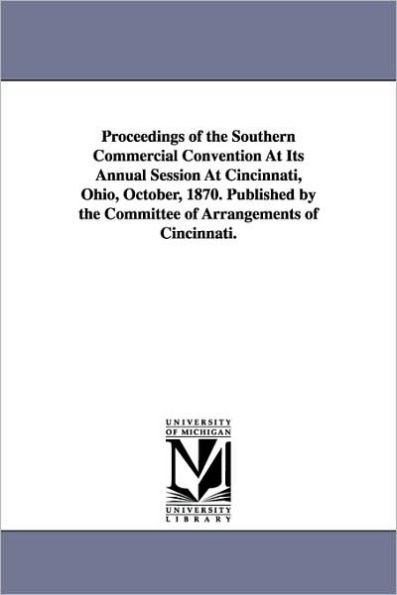 Proceedings of the Southern Commercial Convention At Its Annual Session At Cincinnati, Ohio, October, 1870. Published by the Committee of Arrangements of Cincinnati.