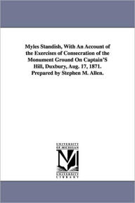 Title: Myles Standish, With An Account of the Exercises of Consecration of the Monument Ground On Captain'S Hill, Duxbury, Aug. 17, 1871. Prepared by Stephen M. Allen., Author: Stephen M (Stephen Merrill) Allen