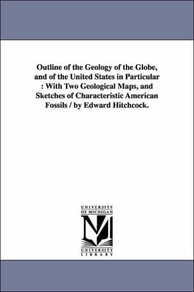 Outline of the Geology of the Globe, and of the United States in Particular: With Two Geological Maps, and Sketches of Characteristic American Fossils / by Edward Hitchcock.